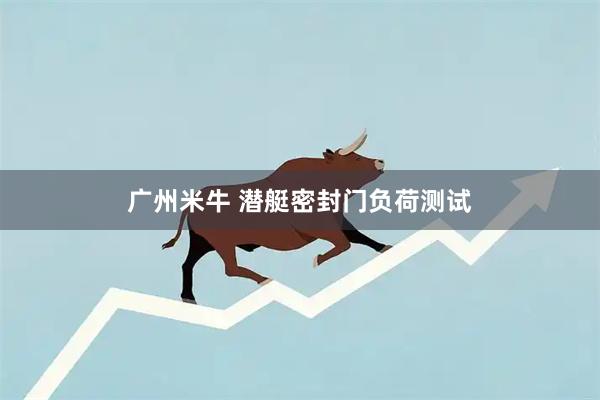 广州米牛 潜艇密封门负荷测试