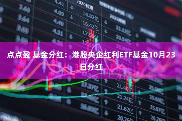 点点盈 基金分红：港股央企红利ETF基金10月23日分红