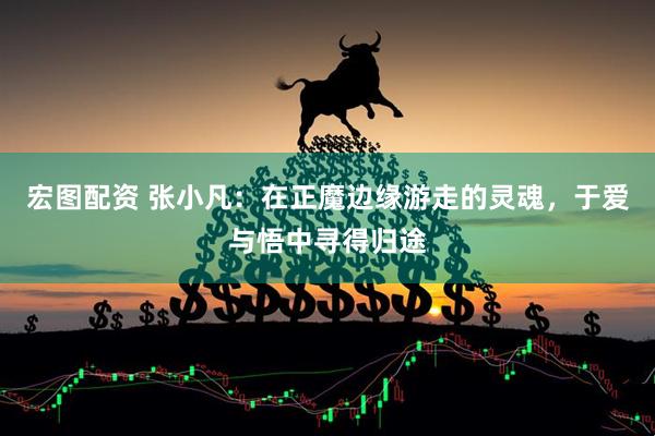 宏图配资 张小凡:在正魔边缘游走的灵魂,于爱与悟中寻得归途