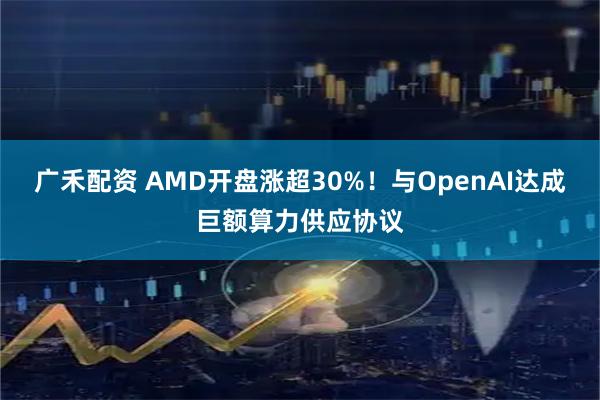 广禾配资 AMD开盘涨超30%!与OpenAI达成巨额算力供应协议