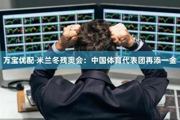 万宝优配 米兰冬残奥会:中国体育代表团再添一金