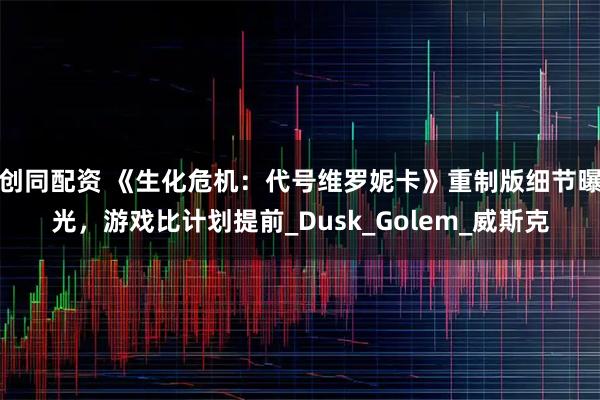 创同配资 《生化危机:代号维罗妮卡》重制版细节曝光,游戏比计划提前_Dusk_Golem_威斯克