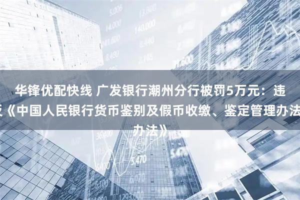 华锋优配快线 广发银行潮州分行被罚5万元:违反《中国人民银行货币鉴别及假币收缴、鉴定管理办法》