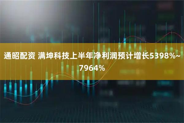 通昭配资 满坤科技上半年净利润预计增长5398%~7964%