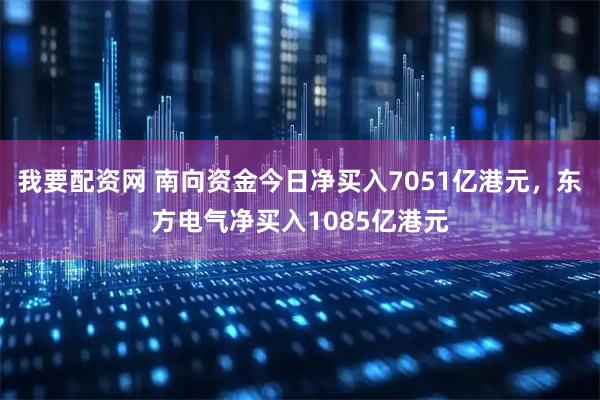 我要配资网 南向资金今日净买入7051亿港元，东方电气净买入1085亿港元
