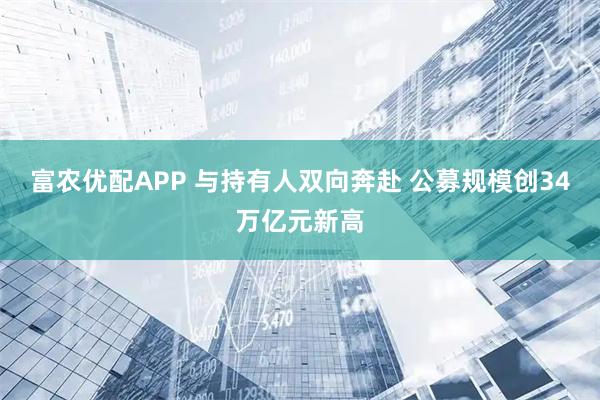 富农优配APP 与持有人双向奔赴 公募规模创34万亿元新高