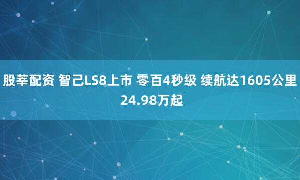 股莘配资 智己LS8上市 零百4秒级 续航达1605公里 24.98万起