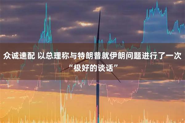 众诚速配 以总理称与特朗普就伊朗问题进行了一次“极好的谈话”