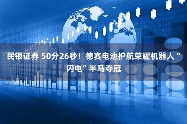 民银证券 50分26秒!德赛电池护航荣耀机器人“闪电”半马夺冠