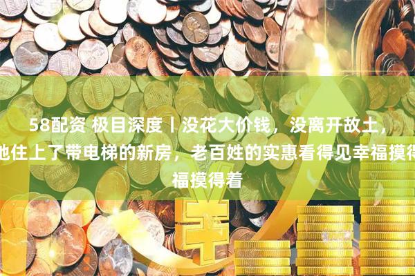 58配资 极目深度丨没花大价钱，没离开故土，原地住上了带电梯的新房，老百姓的实惠看得见幸福摸得着