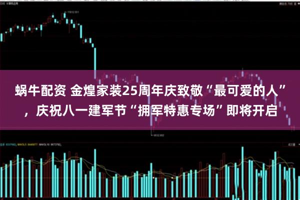 蜗牛配资 金煌家装25周年庆致敬“最可爱的人”，庆祝八一建军节“拥军特惠专场”即将开启