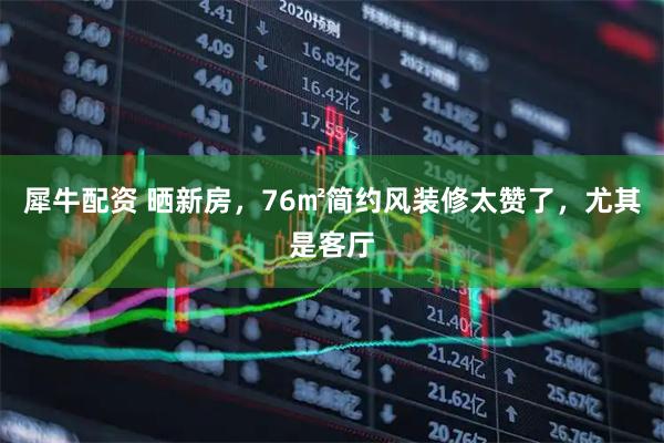 犀牛配资 晒新房，76㎡简约风装修太赞了，尤其是客厅