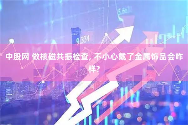 中股网 做核磁共振检查, 不小心戴了金属饰品会咋样?