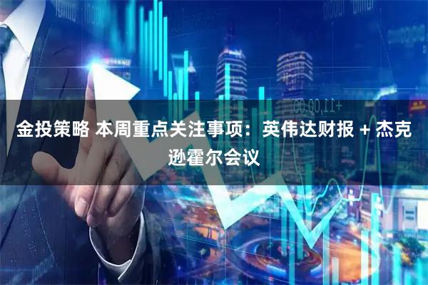 金投策略 本周重点关注事项：英伟达财报 + 杰克逊霍尔会议