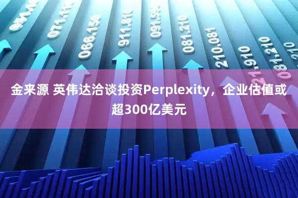 金来源 英伟达洽谈投资Perplexity，企业估值或超300亿美元