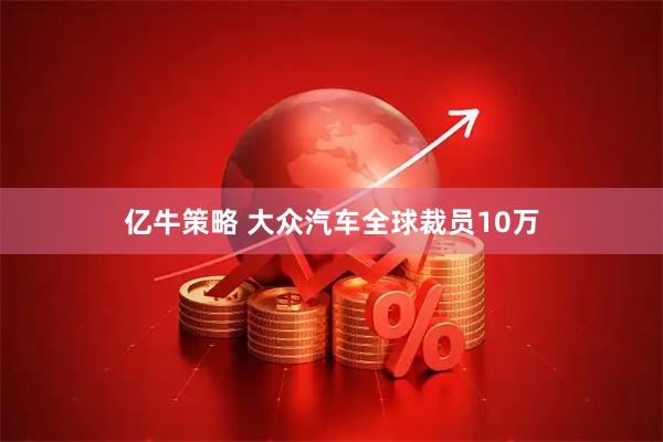 亿牛策略 大众汽车全球裁员10万