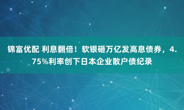 锦富优配 利息翻倍！软银砸万亿发高息债券，4.75%利率创下日本企业散户债纪录