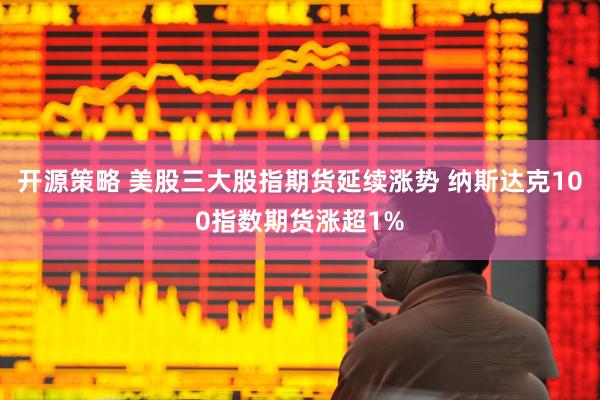 开源策略 美股三大股指期货延续涨势 纳斯达克100指数期货涨超1%