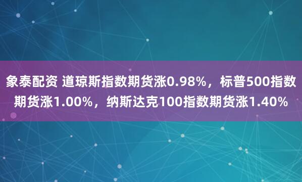 象泰配资 道琼斯指数期货涨0.98%，标普500指数期货涨1.00%，纳斯达克100指数期货涨1.40%