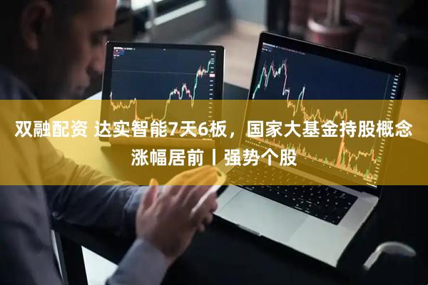 双融配资 达实智能7天6板，国家大基金持股概念涨幅居前丨强势个股